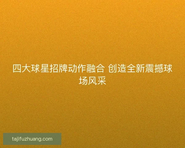 四大球星招牌动作融合 创造全新震撼球场风采