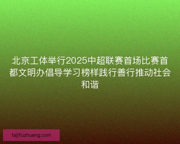 北京工体举行2025中超联赛首场比赛首都文明办倡导学习榜样践行善行推动社会和谐