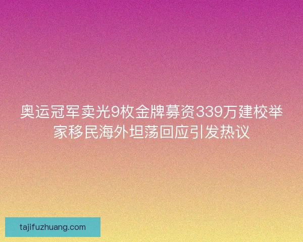 奥运冠军卖光9枚金牌募资339万建校举家移民海外坦荡回应引发热议