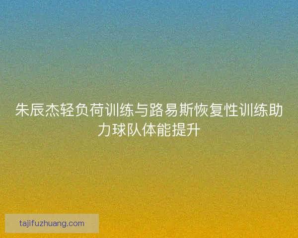 朱辰杰轻负荷训练与路易斯恢复性训练助力球队体能提升 朱辰杰轻负荷训练与路易斯恢复性训练助力球队体能提升