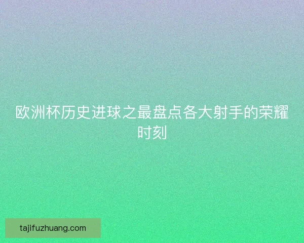 欧洲杯历史进球之最盘点各大射手的荣耀时刻 欧洲杯历史进球之最盘点各大射手的荣耀时刻
