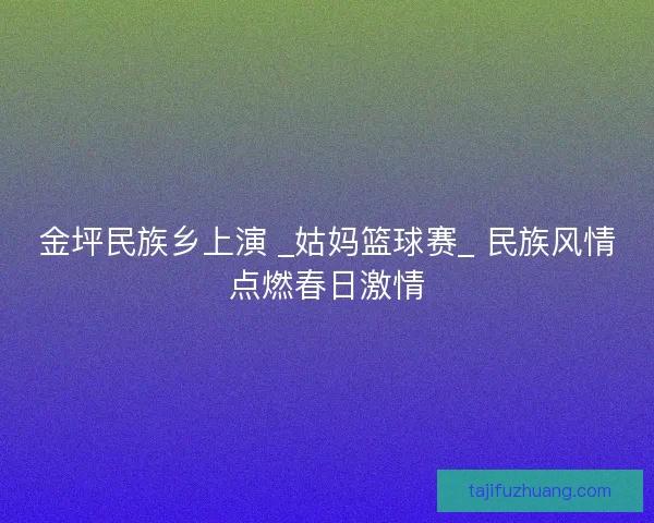金坪民族乡上演 _姑妈篮球赛_ 民族风情点燃春日激情