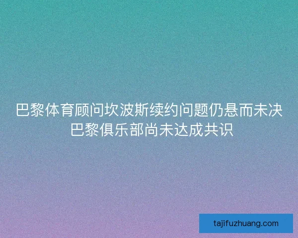 巴黎体育顾问坎波斯续约问题仍悬而未决 巴黎俱乐部尚未达成共识