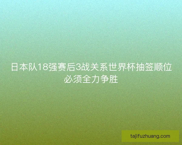 日本队18强赛后3战关系世界杯抽签顺位必须全力争胜 日本队18强赛后3战关系世界杯抽签顺位必须全力争胜