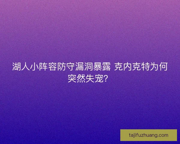 湖人小阵容防守漏洞暴露 克内克特为何突然失宠? 湖人小阵容防守漏洞暴露 克内克特为何突然失宠?