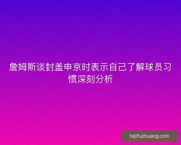 詹姆斯谈封盖申京时表示自己了解球员习惯深刻分析