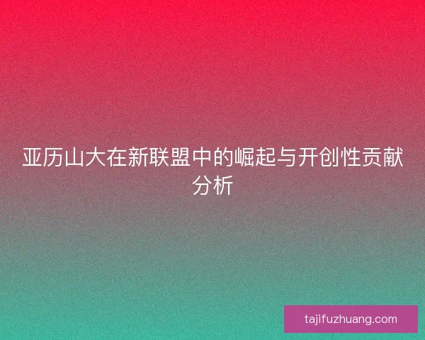 亚历山大在新联盟中的崛起与开创性贡献分析