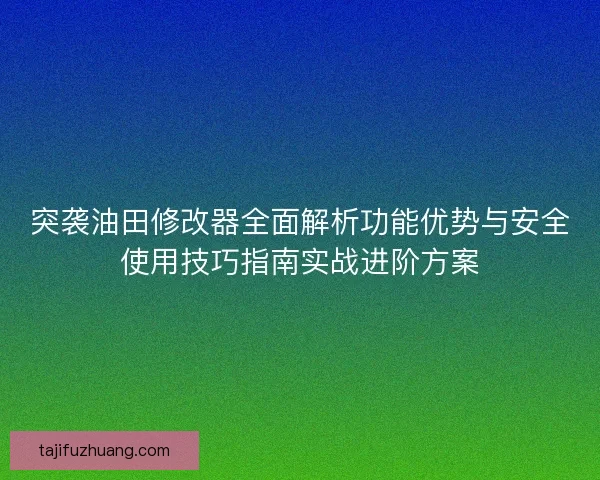 突袭油田修改器全面解析功能优势与安全使用技巧指南实战进阶方案