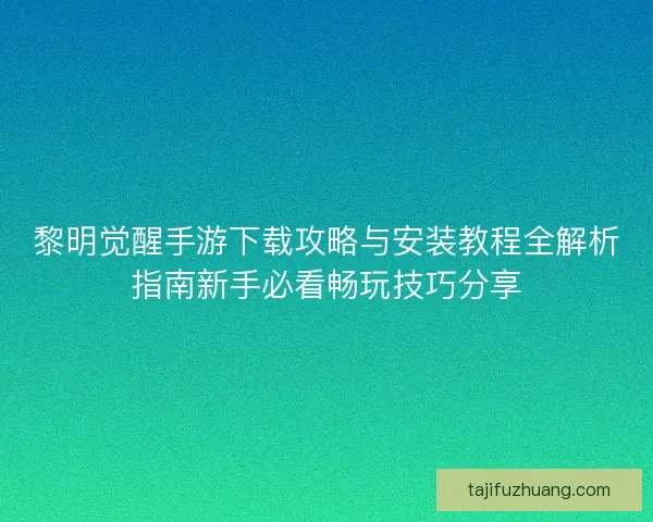 黎明觉醒手游下载攻略与安装教程全解析指南新手必看畅玩技巧分享 黎明觉醒手游下载攻略与安装教程全解析指南新手必看畅玩技巧分享
