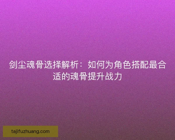 剑尘魂骨选择解析：如何为角色搭配最合适的魂骨提升战力
