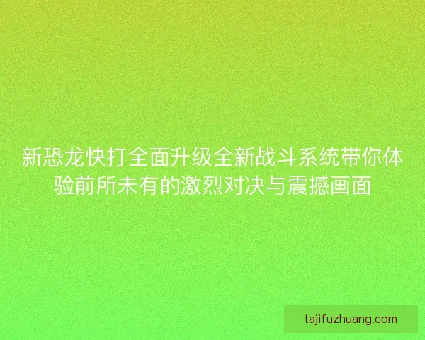 新恐龙快打全面升级全新战斗系统带你体验前所未有的激烈对决与震撼画面 新恐龙快打全面升级全新战斗系统带你体验前所未有的激烈对决与震撼画面