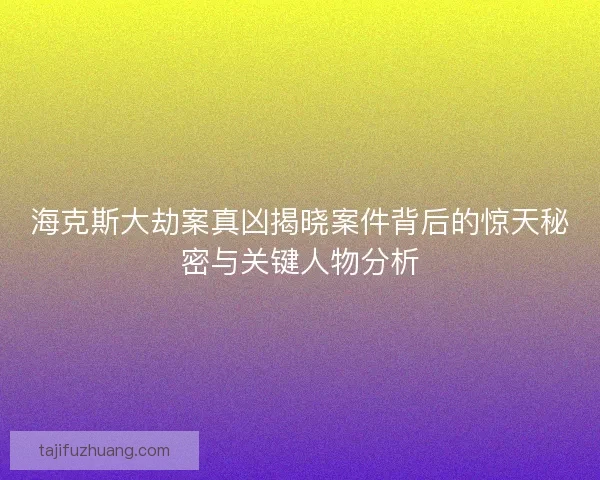 海克斯大劫案真凶揭晓案件背后的惊天秘密与关键人物分析