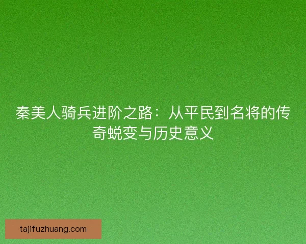 秦美人骑兵进阶之路：从平民到名将的传奇蜕变与历史意义