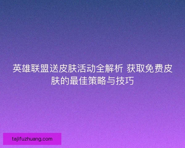 英雄联盟送皮肤活动全解析 获取免费皮肤的最佳策略与技巧