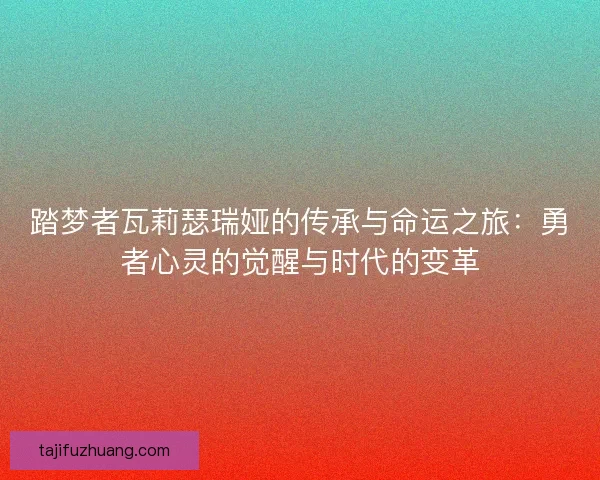 踏梦者瓦莉瑟瑞娅的传承与命运之旅：勇者心灵的觉醒与时代的变革