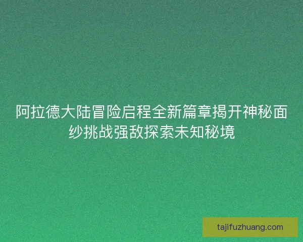 阿拉德大陆冒险启程全新篇章揭开神秘面纱挑战强敌探索未知秘境