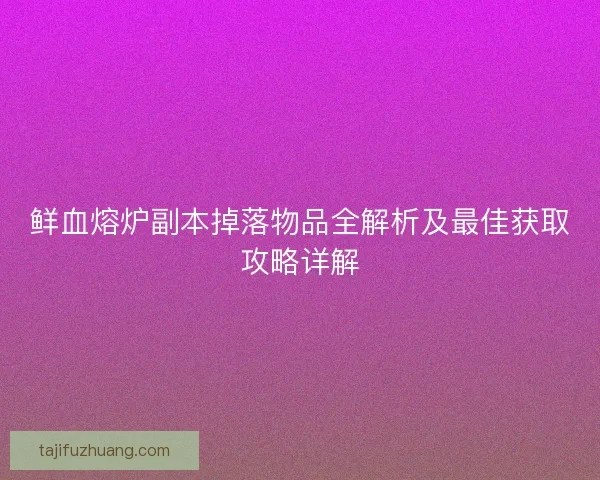 鲜血熔炉副本掉落物品全解析及最佳获取攻略详解 鲜血熔炉副本掉落物品全解析及最佳获取攻略详解