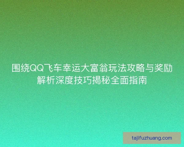 围绕QQ飞车幸运大富翁玩法攻略与奖励解析深度技巧揭秘全面指南