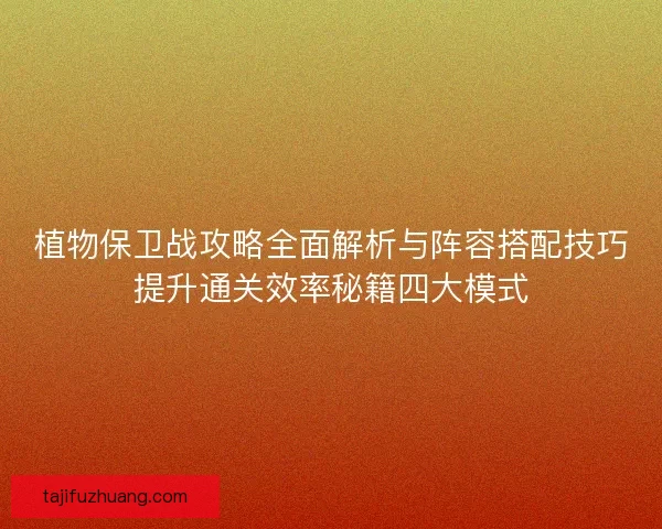 植物保卫战攻略全面解析与阵容搭配技巧提升通关效率秘籍四大模式