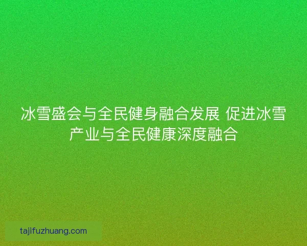 冰雪盛会与全民健身融合发展 促进冰雪产业与全民健康深度融合
