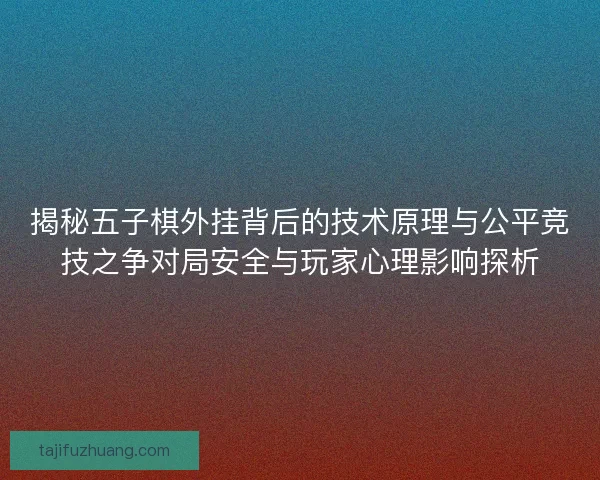 揭秘五子棋外挂背后的技术原理与公平竞技之争对局安全与玩家心理影响探析