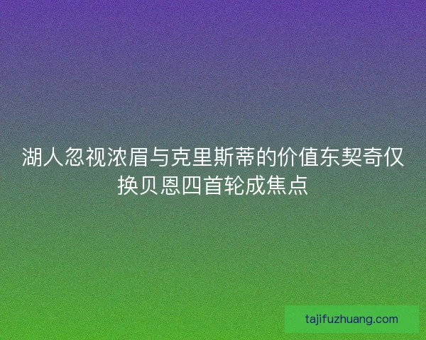 湖人忽视浓眉与克里斯蒂的价值东契奇仅换贝恩四首轮成焦点