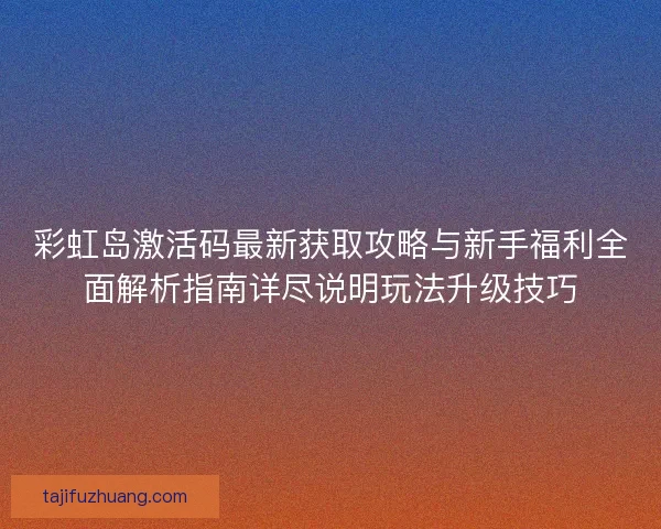 彩虹岛激活码最新获取攻略与新手福利全面解析指南详尽说明玩法升级技巧