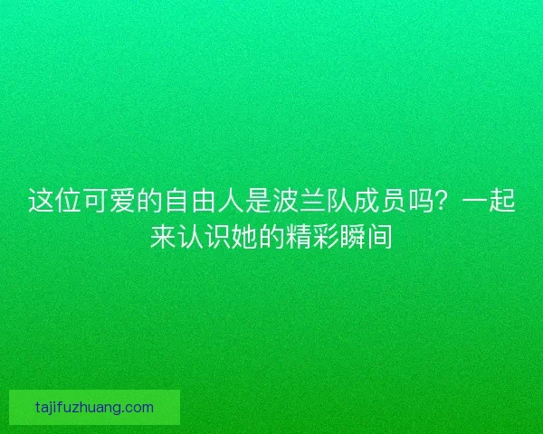 这位可爱的自由人是波兰队成员吗？一起来认识她的精彩瞬间