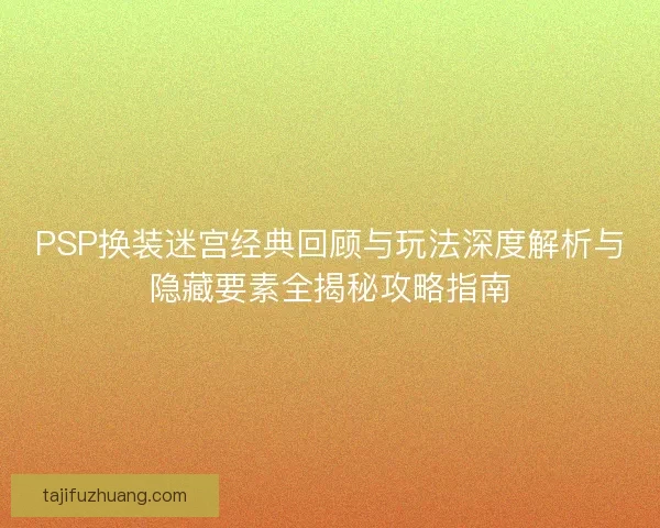 PSP换装迷宫经典回顾与玩法深度解析与隐藏要素全揭秘攻略指南