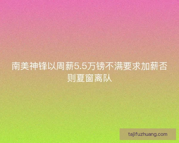 南美神锋以周薪5.5万镑不满要求加薪否则夏窗离队