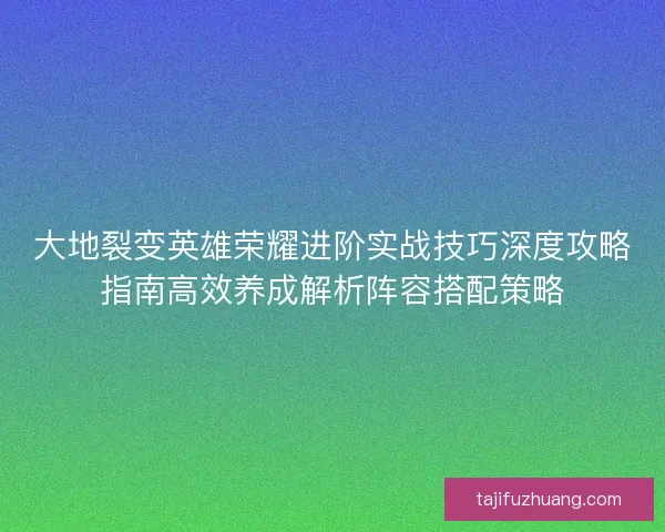 大地裂变英雄荣耀进阶实战技巧深度攻略指南高效养成解析阵容搭配策略 大地裂变英雄荣耀进阶实战技巧深度攻略指南高效养成解析阵容搭配策略