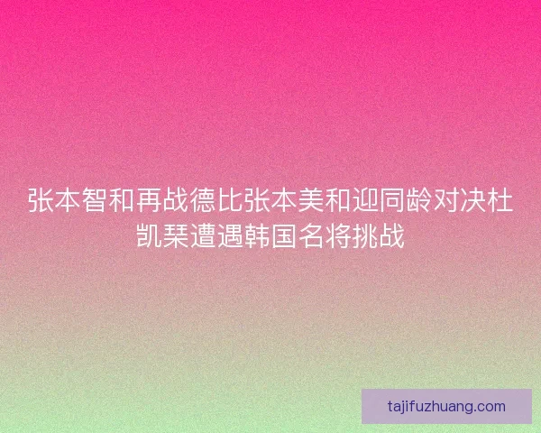 张本智和再战德比张本美和迎同龄对决杜凯琹遭遇韩国名将挑战 张本智和再战德比张本美和迎同龄对决杜凯琹遭遇韩国名将挑战