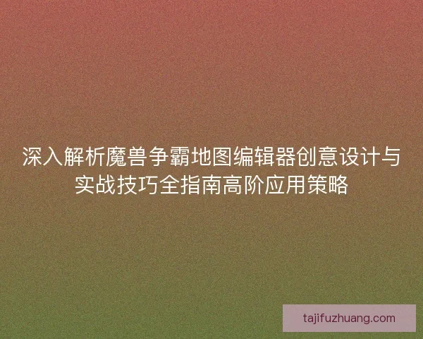 深入解析魔兽争霸地图编辑器创意设计与实战技巧全指南高阶应用策略 深入解析魔兽争霸地图编辑器创意设计与实战技巧全指南高阶应用策略