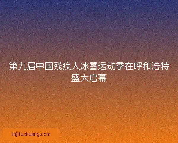 第九届中国残疾人冰雪运动季在呼和浩特盛大启幕