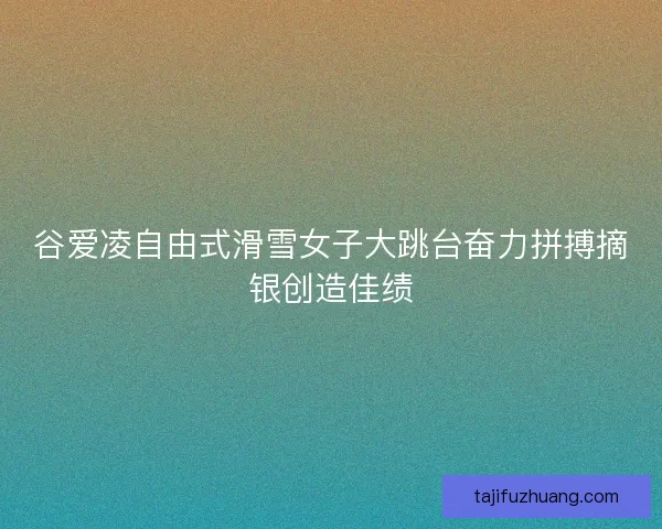 谷爱凌自由式滑雪女子大跳台奋力拼搏摘银创造佳绩