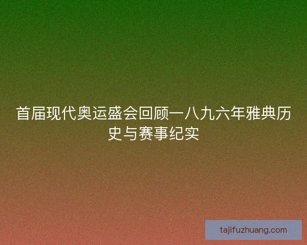 首届现代奥运盛会回顾一八九六年雅典历史与赛事纪实 首届现代奥运盛会回顾一八九六年雅典历史与赛事纪实