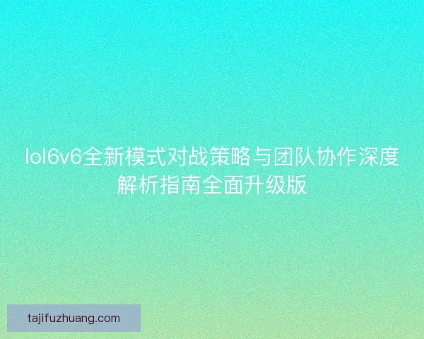 lol6v6全新模式对战策略与团队协作深度解析指南全面升级版 lol6v6全新模式对战策略与团队协作深度解析指南全面升级版