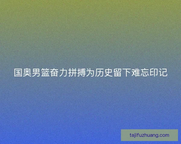 国奥男篮奋力拼搏为历史留下难忘印记