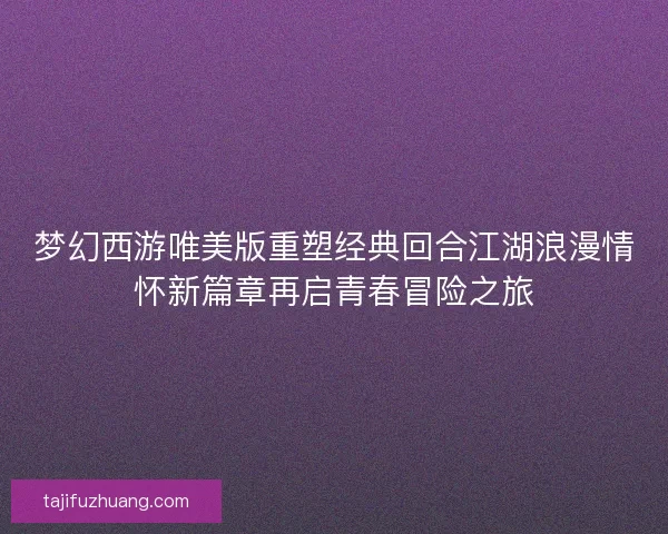 梦幻西游唯美版重塑经典回合江湖浪漫情怀新篇章再启青春冒险之旅 梦幻西游唯美版重塑经典回合江湖浪漫情怀新篇章再启青春冒险之旅