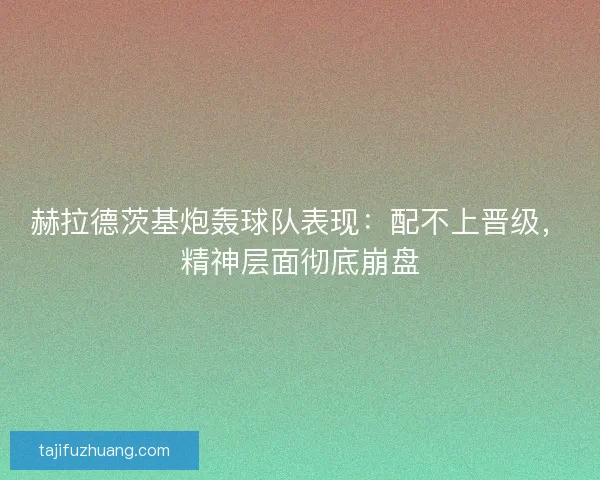 赫拉德茨基炮轰球队表现：配不上晋级，精神层面彻底崩盘