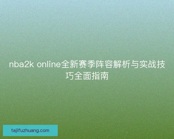 nba2k online全新赛季阵容解析与实战技巧全面指南 nba2k online全新赛季阵容解析与实战技巧全面指南