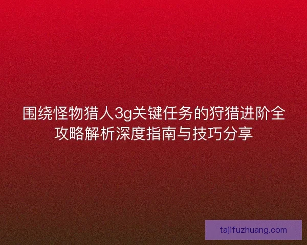围绕怪物猎人3g关键任务的狩猎进阶全攻略解析深度指南与技巧分享