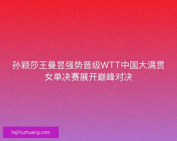 孙颖莎王曼昱强势晋级WTT中国大满贯女单决赛展开巅峰对决