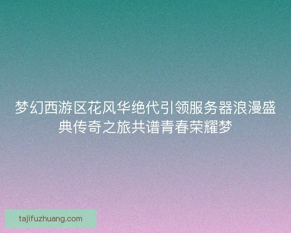 梦幻西游区花风华绝代引领服务器浪漫盛典传奇之旅共谱青春荣耀梦