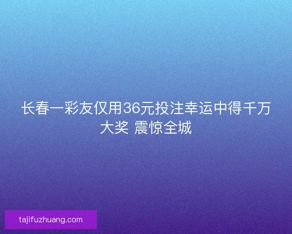 长春一彩友仅用36元投注幸运中得千万大奖 震惊全城
