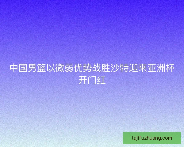 中国男篮以微弱优势战胜沙特迎来亚洲杯开门红