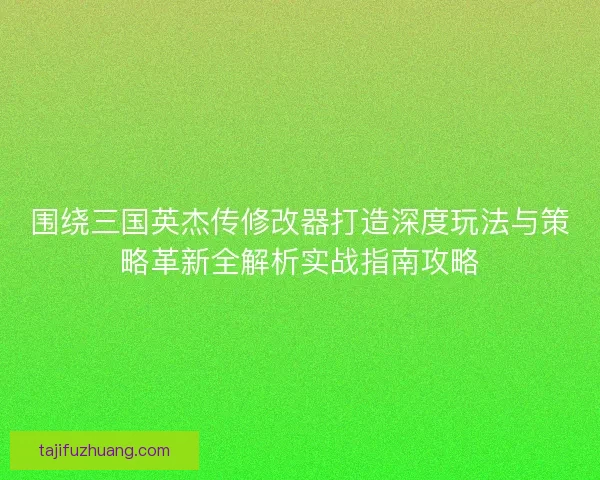 围绕三国英杰传修改器打造深度玩法与策略革新全解析实战指南攻略