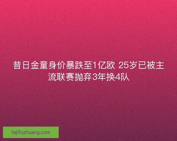 昔日金童身价暴跌至1亿欧 25岁已被主流联赛抛弃3年换4队 昔日金童身价暴跌至1亿欧 25岁已被主流联赛抛弃3年换4队