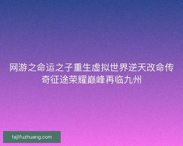 网游之命运之子重生虚拟世界逆天改命传奇征途荣耀巅峰再临九州 网游之命运之子重生虚拟世界逆天改命传奇征途荣耀巅峰再临九州