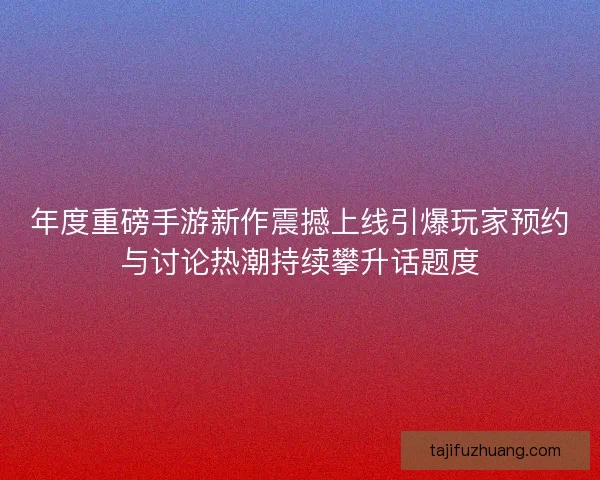 年度重磅手游新作震撼上线引爆玩家预约与讨论热潮持续攀升话题度 年度重磅手游新作震撼上线引爆玩家预约与讨论热潮持续攀升话题度